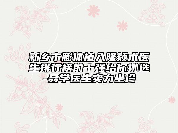 新乡市膨体植入隆颏术医生排行榜前十强给你挑选-聂学医生实力坐诊