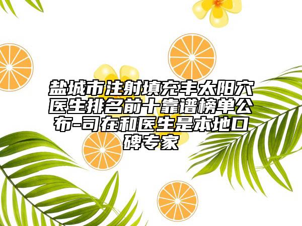 盐城市注射填充丰太阳穴医生排名前十靠谱榜单公布-司在和医生是本地口碑专家