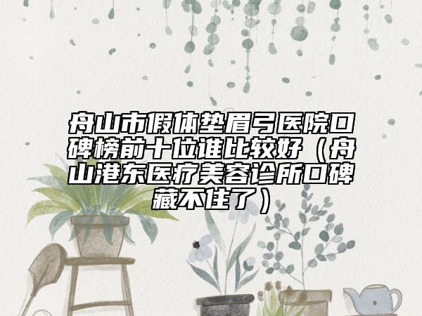 舟山市假体垫眉弓医院口碑榜前十位谁比较好（舟山港东医疗美容诊所口碑藏不住了）