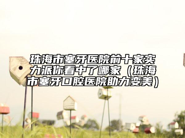 珠海市塞牙医院前十家实力派你看中了哪家（珠海市塞牙口腔医院助力变美）