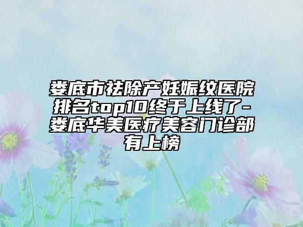 娄底市祛除产妊娠纹医院排名top10终于上线了-娄底华美医疗美容门诊部有上榜