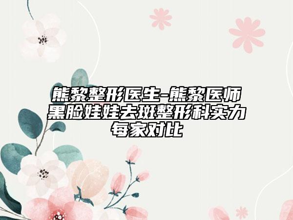 熊黎整形医生-熊黎医师黑脸娃娃去斑整形科实力每家对比