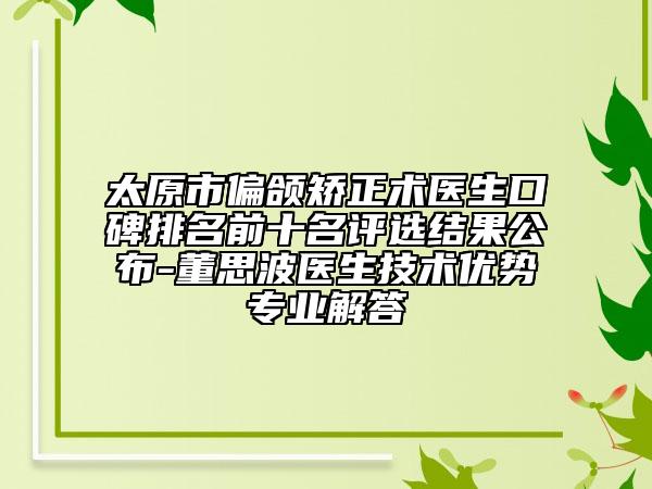 太原市偏颌矫正术医生口碑排名前十名评选结果公布-董思波医生技术优势专业解答