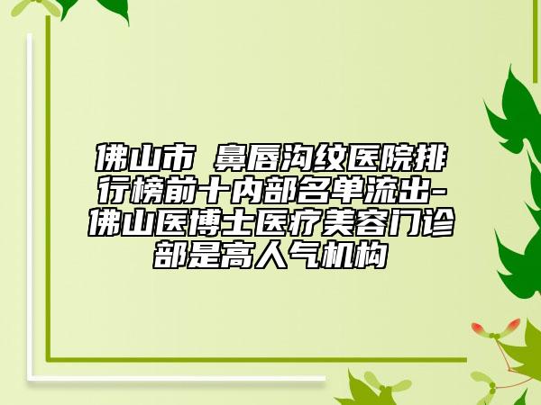 佛山市袪鼻唇沟纹医院排行榜前十内部名单流出-佛山医博士医疗美容门诊部是高人气机构