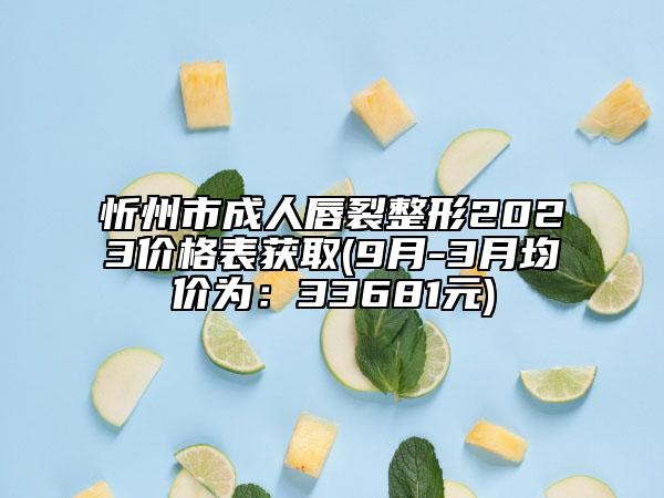 忻州市成人唇裂整形2023价格表获取(9月-3月均价为：33681元)