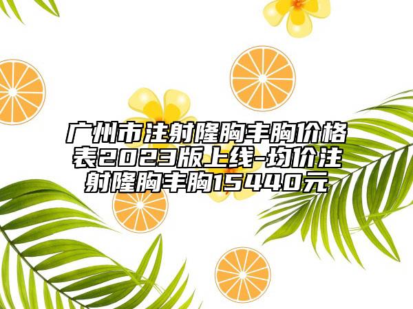 广州市注射隆胸丰胸价格表2023版上线-均价注射隆胸丰胸15440元