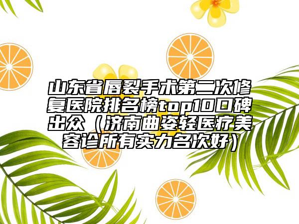 山东省唇裂手术第二次修复医院排名榜top10口碑出众（济南曲姿轻医疗美容诊所有实力名次好）