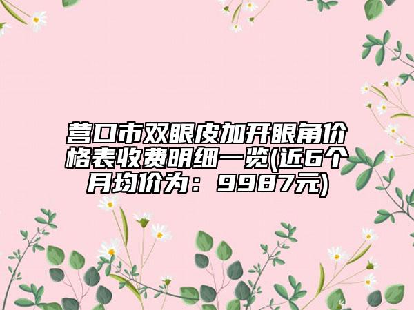 营口市双眼皮加开眼角价格表收费明细一览(近6个月均价为：9987元)