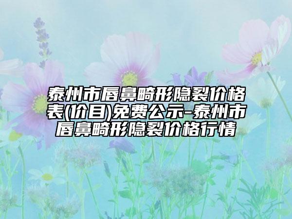 泰州市唇鼻畸形隐裂价格表(价目)免费公示-泰州市唇鼻畸形隐裂价格行情