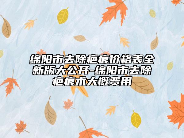 绵阳市去除疤痕价格表全新版大公开-绵阳市去除疤痕术大概费用