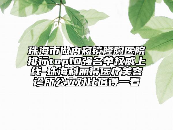 珠海市做内窥镜隆胸医院排行top10强名单权威上线-珠海科丽得医疗美容诊所公立对比值得一看