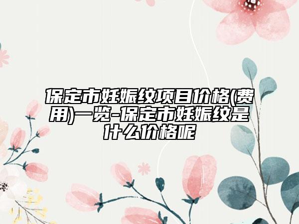 保定市妊娠纹项目价格(费用)一览-保定市妊娠纹是什么价格呢