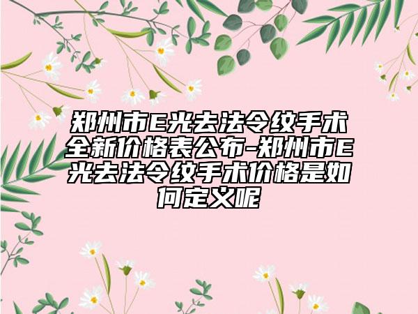 郑州市E光去法令纹手术全新价格表公布-郑州市E光去法令纹手术价格是如何定义呢