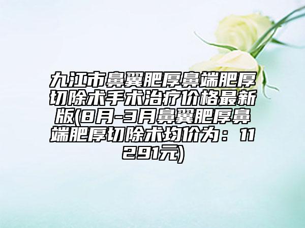 九江市鼻翼肥厚鼻端肥厚切除术手术治疗价格最新版(8月-3月鼻翼肥厚鼻端肥厚切除术均价为：11291元)