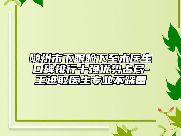 随州市下眼睑下至术医生口碑排行十强优势占尽-王进取医生专业不踩雷