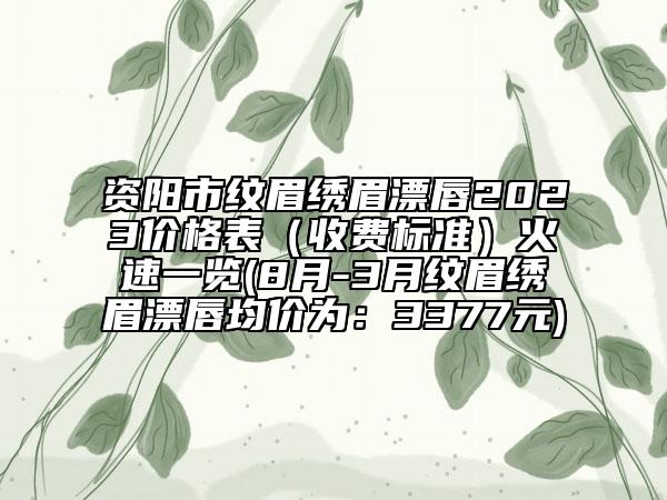 资阳市纹眉绣眉漂唇2023价格表（收费标准）火速一览(8月-3月纹眉绣眉漂唇均价为：3377元)