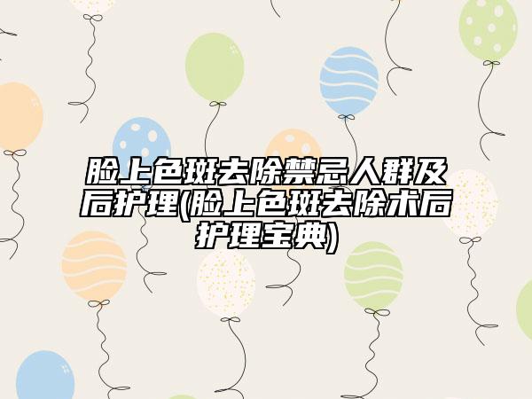 脸上色斑去除禁忌人群及后护理(脸上色斑去除术后护理宝典)