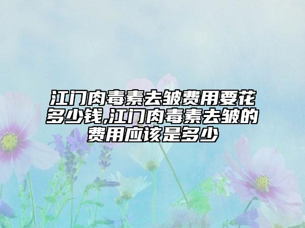 江门肉毒素去皱费用要花多少钱,江门肉毒素去皱的费用应该是多少