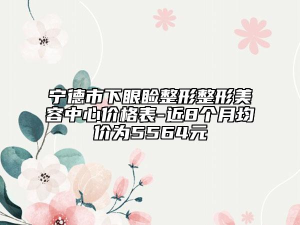 宁德市下眼睑整形整形美容中心价格表-近8个月均价为5564元