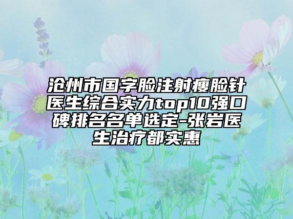 沧州市国字脸注射瘦脸针医生综合实力top10强口碑排名名单选定-张岩医生治疗都实惠