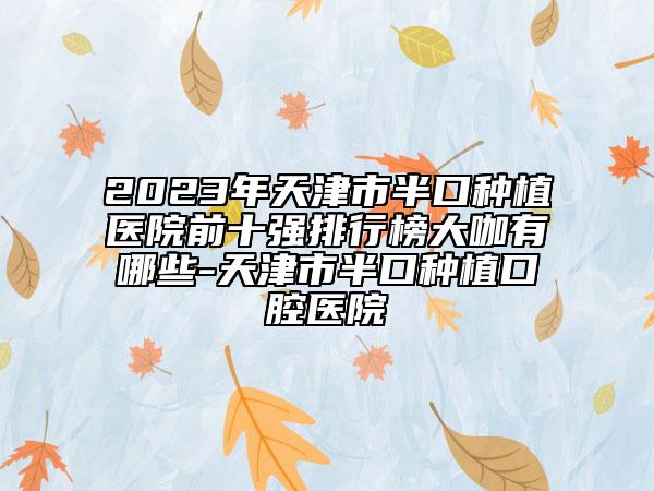 2023年天津市半口种植医院前十强排行榜大咖有哪些-天津市半口种植口腔医院