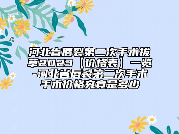 河北省唇裂第二次手术拔草2023【价格表】一览-河北省唇裂第二次手术手术价格究竟是多少