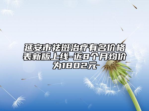 延安市祛斑治疗有名价格表新版上线-近8个月均价为1802元