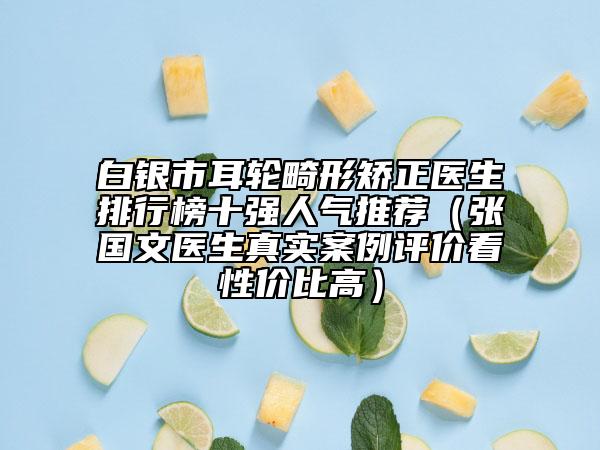 白银市耳轮畸形矫正医生排行榜十强人气推荐（张国文医生真实案例评价看性价比高）