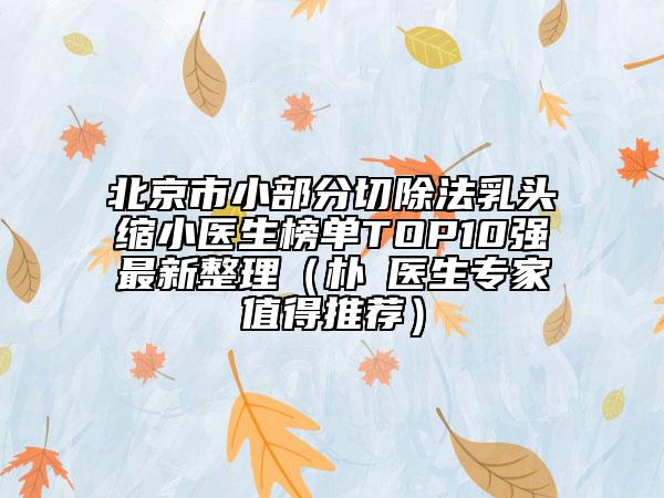 北京市小部分切除法乳头缩小医生榜单TOP10强最新整理（朴晙医生专家值得推荐）