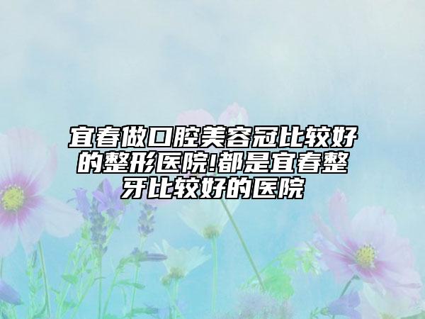 宜春做口腔美容冠比较好的整形医院!都是宜春整牙比较好的医院