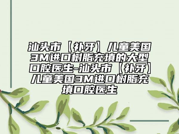 汕头市【补牙】儿童美国3M进口树脂充填的大型口腔医生-汕头市【补牙】儿童美国3M进口树脂充填口腔医生