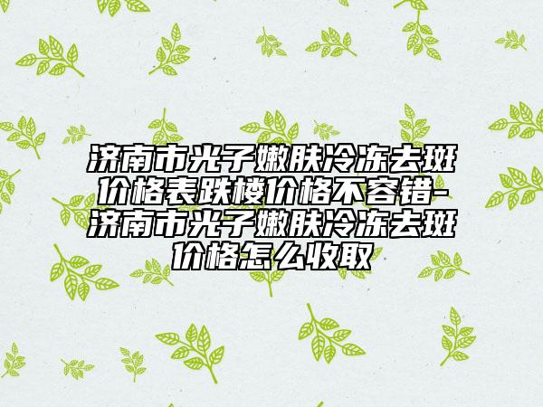 济南市光子嫩肤冷冻去斑价格表跌楼价格不容错-济南市光子嫩肤冷冻去斑价格怎么收取