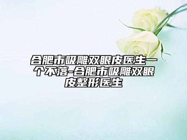 合肥市吸雕双眼皮医生一个不落-合肥市吸雕双眼皮整形医生