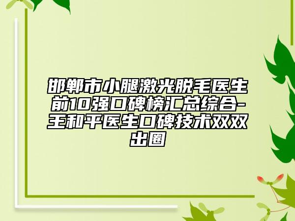 邯郸市小腿激光脱毛医生前10强口碑榜汇总综合-王和平医生口碑技术双双出圈