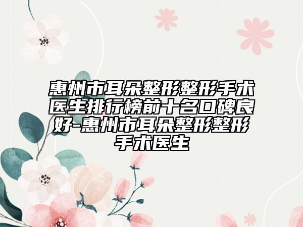 惠州市耳朵整形整形手术医生排行榜前十名口碑良好-惠州市耳朵整形整形手术医生