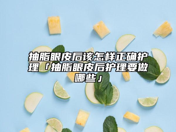 抽脂眼皮后该怎样正确护理「抽脂眼皮后护理要做哪些」