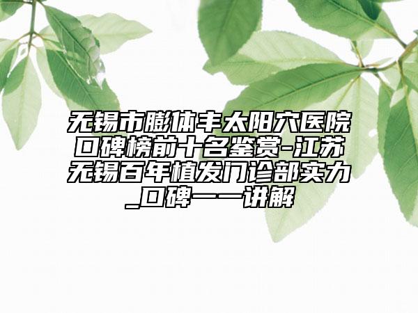 无锡市膨体丰太阳穴医院口碑榜前十名鉴赏-江苏无锡百年植发门诊部实力_口碑一一讲解