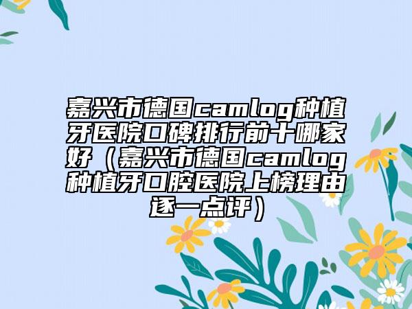 嘉兴市德国camlog种植牙医院口碑排行前十哪家好（嘉兴市德国camlog种植牙口腔医院上榜理由逐一点评）