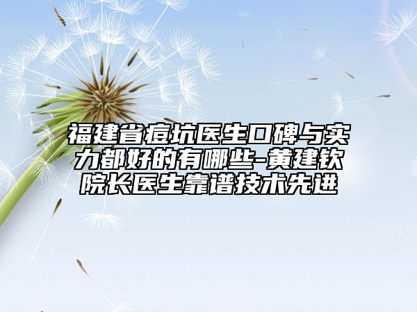 福建省痘坑医生口碑与实力都好的有哪些-黄建钦院长医生靠谱技术先进