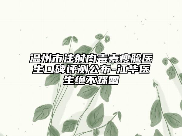 温州市注射肉毒素瘦脸医生口碑评测公布-江华医生绝不踩雷