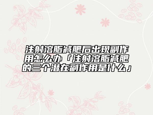 注射溶脂减肥后出现副作用怎么办「注射溶脂减肥的三个潜在副作用是什么」