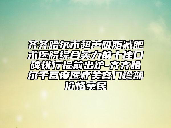 齐齐哈尔市超声吸脂减肥术医院综合实力前十佳口碑排行提前出炉-齐齐哈尔千百度医疗美容门诊部价格亲民