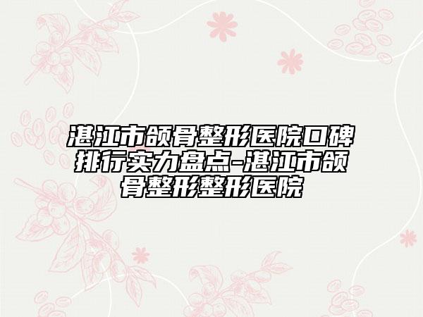 湛江市颌骨整形医院口碑排行实力盘点-湛江市颌骨整形整形医院