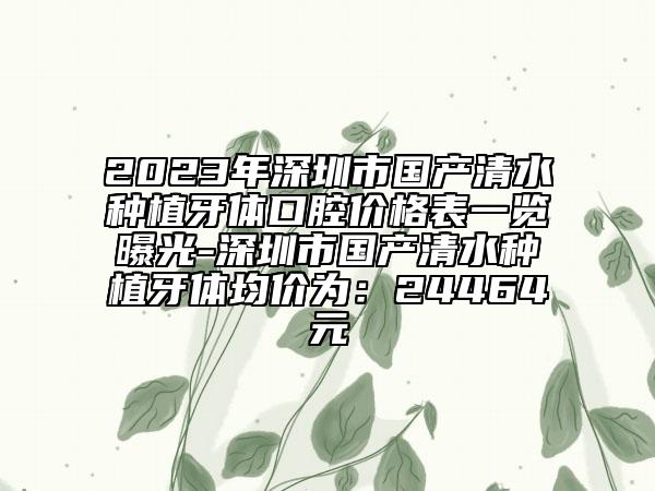 2023年深圳市国产清水种植牙体口腔价格表一览曝光-深圳市国产清水种植牙体均价为：24464元