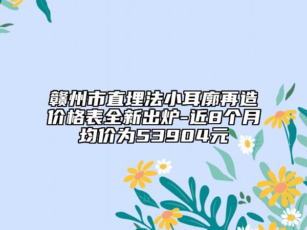 赣州市直埋法小耳廓再造价格表全新出炉-近8个月均价为53904元