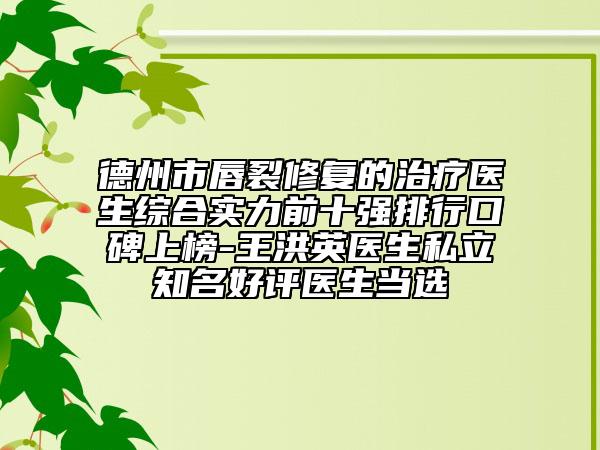 德州市唇裂修复的治疗医生综合实力前十强排行口碑上榜-王洪英医生私立知名好评医生当选