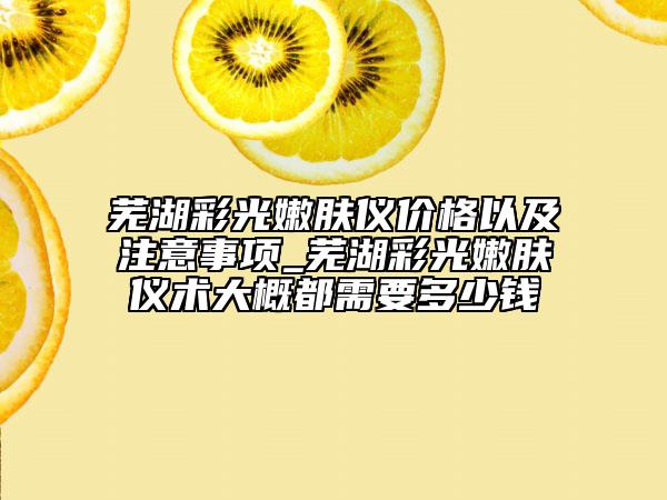 芜湖彩光嫩肤仪价格以及注意事项_芜湖彩光嫩肤仪术大概都需要多少钱