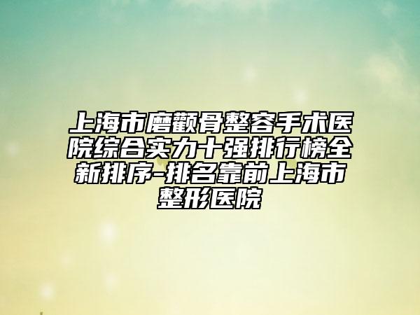 上海市磨颧骨整容手术医院综合实力十强排行榜全新排序-排名靠前上海市整形医院