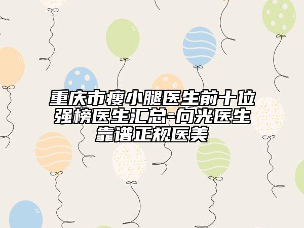 重庆市瘦小腿医生前十位强榜医生汇总-向光医生靠谱正规医美