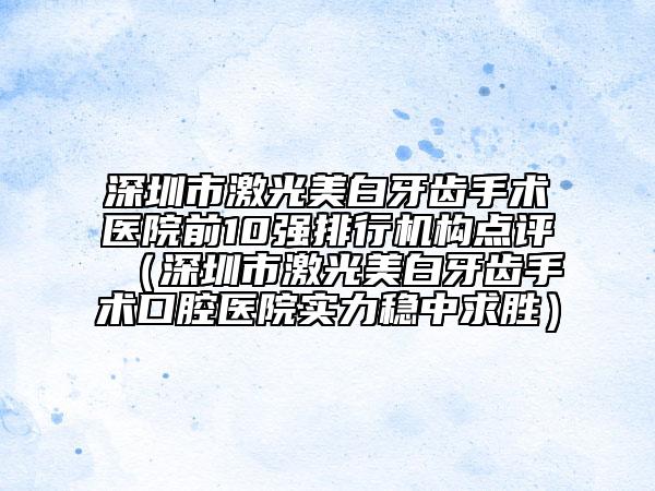 深圳市激光美白牙齿手术医院前10强排行机构点评（深圳市激光美白牙齿手术口腔医院实力稳中求胜）